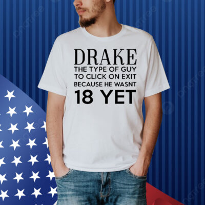 Drake the type of guy to click on exit because he wasn’t 18 yet Shirt