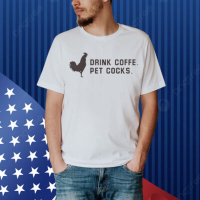 Drink Coffee Pet Cocks Shirt