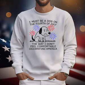 I Must Be A Dog On The Fourth Of July The Way I Don't Feel Comfortable Celebrating America T-Shirt