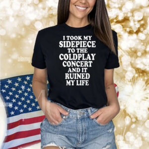 I Took My Sidepiece To The Coldplay Concert And It Ruined My Life Shirt