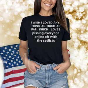 I Wish I Loved Any Thing As Much As Pat Krich Loves Pissing Everyone Online Off With The Setlist Shirt