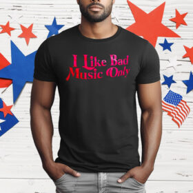 I Like Bad Music Only T-Shirt