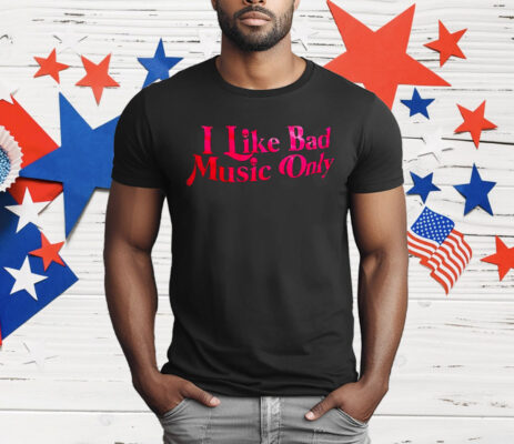 I Like Bad Music Only T-Shirt