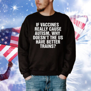 If Vaccines Really Cause Autism, Why Doesn't The US Have Better Trains? T-Shirt