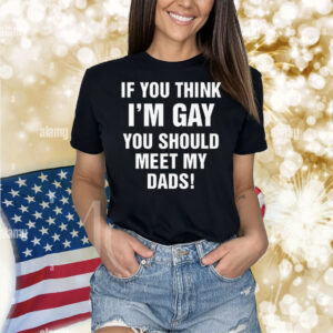 If You Think I'm Gay You Should Meet My Dads! Shirt