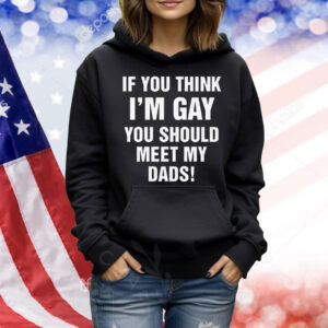If You Think I'm Gay You Should Meet My Dads! Shirt