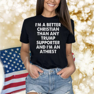 I’m A Better Christian Than Any Trump Supporter Atheist Shirt
