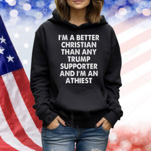 I’m A Better Christian Than Any Trump Supporter Atheist Shirt