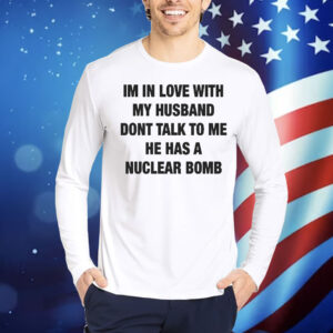 I’m In Love With My Husband Don’t Talk To Me He Has A Nuclear Bomb Shirt