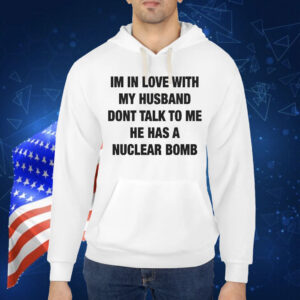 I’m In Love With My Husband Don’t Talk To Me He Has A Nuclear Bomb Shirt