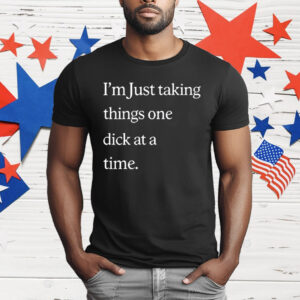 I’m Just Taking Things One Dick At A Time T-Shirt