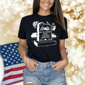 Iowa We’re Gonna Need A Bigger Cemetery Shirt