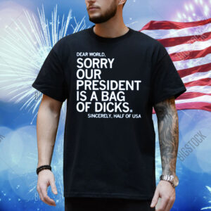 Jamie Bonkiewicz Dear World Sorry Our President Is A Bag Of Dicks Shirt