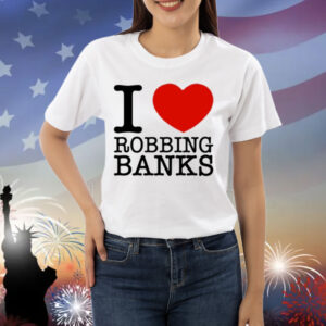 Limted I Love Robbing Banks Shirt