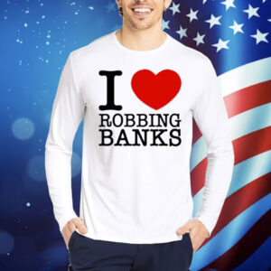 Limted I Love Robbing Banks Shirt