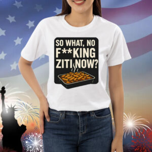 Limted So What No Fucking Ziti Now Shirt