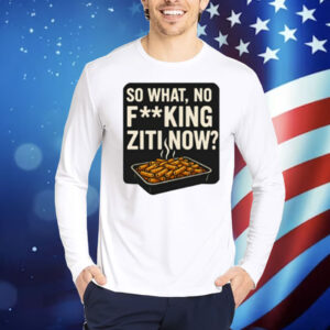 Limted So What No Fucking Ziti Now Shirt