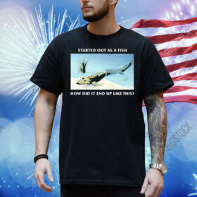 Official Started Out As A Fish How Did It End Up Like This Shirt
