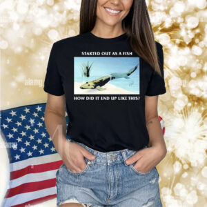 Official Started Out As A Fish How Did It End Up Like This Shirt