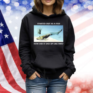 Official Started Out As A Fish How Did It End Up Like This Shirt