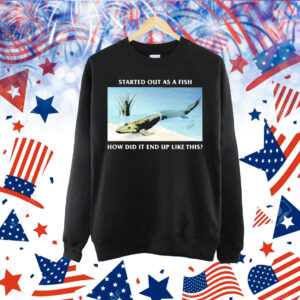 Official Started Out As A Fish How Did It End Up Like This Shirt