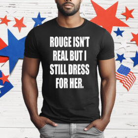 Rouge Isn’t Real But I Still Dress For Her T-Shirt
