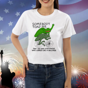 Somebody Toad Me That You Had A Boyfriend Who Looked Like A Bullfrog Shirt