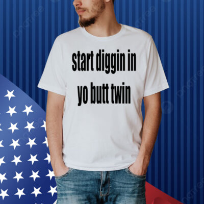 Start Diggin In Yo Butt Twin Shirt