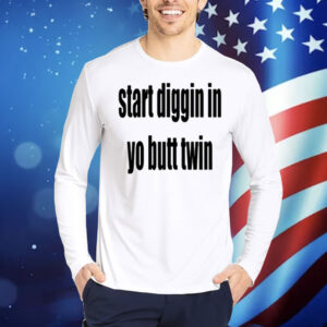 Start Diggin In Yo Butt Twin Shirt