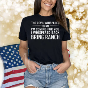 The Devil Whispered To Me I’m Coming For You I Whispered Back Bring Ranch Shirt