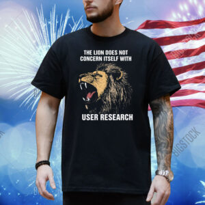 The Lion Does Not Concern Itself With User Research. Shirt