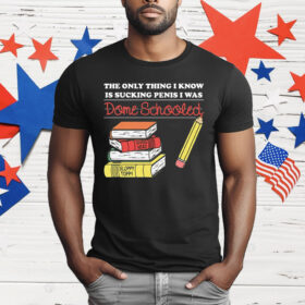 The Only Thing I Know Is Sucking Penis I Was Dome Schooled T-Shirt