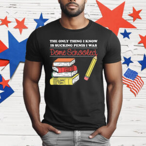 The Only Thing I Know Is Sucking Penis I Was Dome Schooled T-Shirt