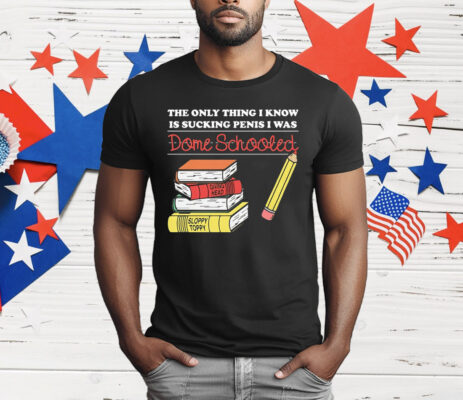 The Only Thing I Know Is Sucking Penis I Was Dome Schooled T-Shirt