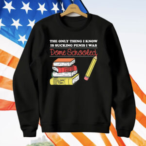 The Only Thing I Know Is Sucking Penis I Was Dome Schooled T-Shirt