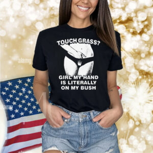 Touch Grass? Girl My Hand Is Literally On My Bush Shirt