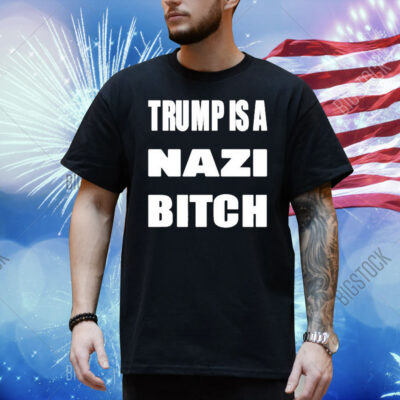 Trump Is A Nazi Bitch Shirt