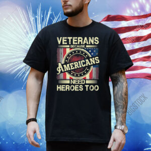 Veterans Because Americans Need Heroes Too Shirt