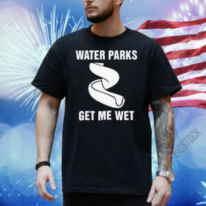 Water parks get me wet Shirt