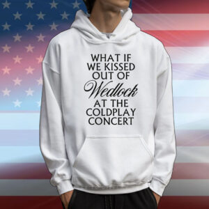 What If We Kissed Out Of Wedlock At The Coldplay Concert T-Shirt