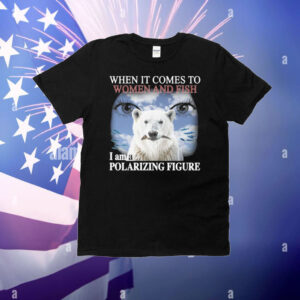 When It Comes To Women And Fish I Am A Polarizing Figure T-Shirt