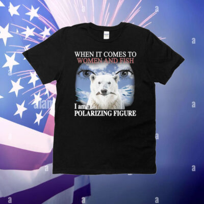 When It Comes To Women And Fish I Am A Polarizing Figure T-Shirt