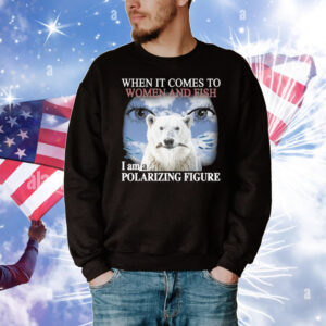 When It Comes To Women And Fish I Am A Polarizing Figure T-Shirt