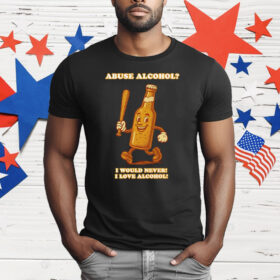 Abuse Alcohol I Would Never I Love Alcohol T-Shirt