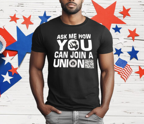 Ask Me How You Can Join A Union T-Shirt