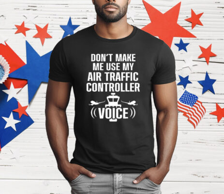 Don’t Make Me Use My Air Traffic Controller Voice T-Shirt