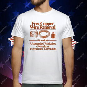 Free Copper Wire Removal We Work At Unattended Worksites Powerlines Homes And Domiciles T-Shirt