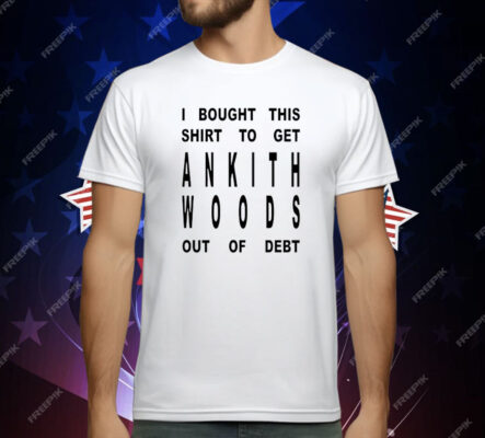 I Bought This Shirt To Get Ankith Woods Out Of Debt T-Shirt