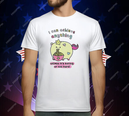I Can Achieve Anything Unless It’s Boring Or Too Hard T-Shirt