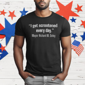 I Get Scrootened Every Day Mayor Richard M Daley T-Shirt